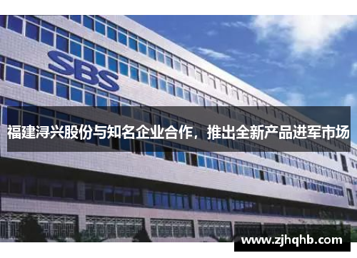 福建浔兴股份与知名企业合作，推出全新产品进军市场