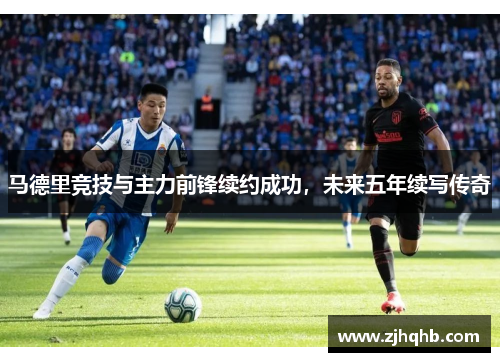 马德里竞技与主力前锋续约成功，未来五年续写传奇