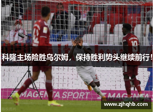 科隆主场险胜乌尔姆，保持胜利势头继续前行！